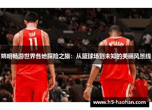 姚明畅游世界各地探险之旅：从篮球场到未知的美丽风景线