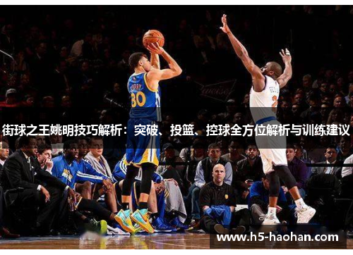街球之王姚明技巧解析：突破、投篮、控球全方位解析与训练建议