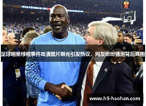 足球明星绿帽事件高清图片曝光引发热议，网友纷纷猜测背后真相