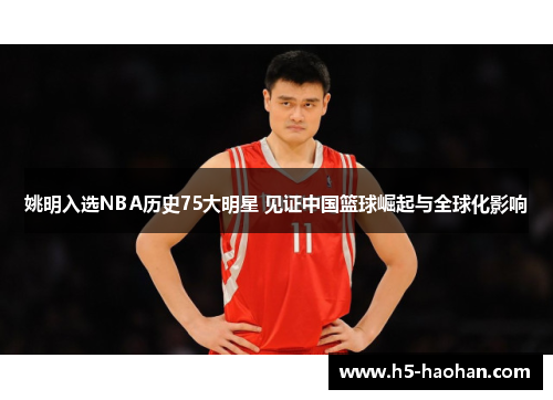 姚明入选NBA历史75大明星 见证中国篮球崛起与全球化影响