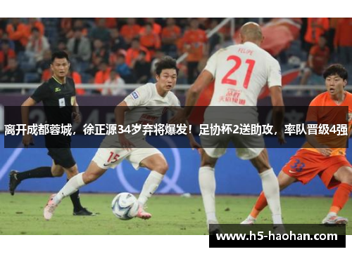 离开成都蓉城，徐正源34岁弃将爆发！足协杯2送助攻，率队晋级4强