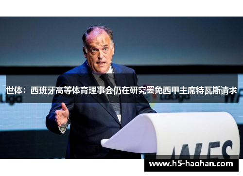 世体：西班牙高等体育理事会仍在研究罢免西甲主席特瓦斯请求